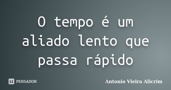O tempo é um aliado lento que passa rápido... Frase de Antonio Vieira Alicrim.