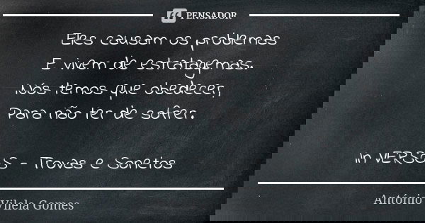 Eles causam os problemas E vivem de estratagemas. Nós temos que obedecer, Para não ter de sofrer. In VERSOS - Trovas e Sonetos... Frase de António Vilela Gomes.