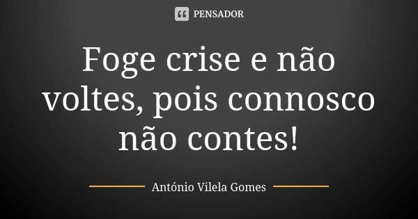 Foge crise e não voltes, pois connosco não contes!... Frase de António Vilela Gomes.