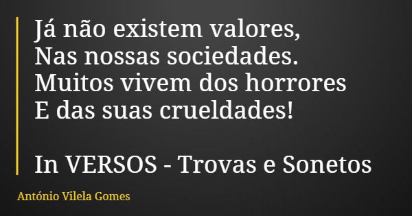 Já não existem valores, Nas nossas sociedades. Muitos vivem dos horrores E das suas crueldades! In VERSOS - Trovas e Sonetos... Frase de António Vilela Gomes.