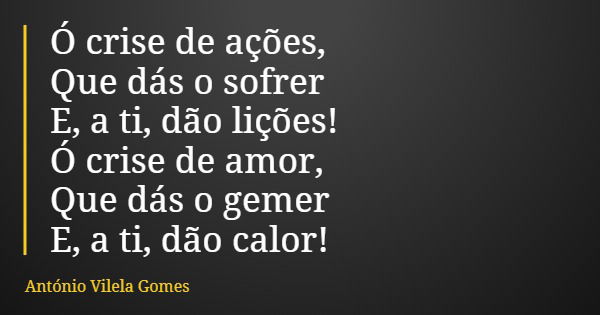 Ó crise de ações, Que dás o sofrer E, a ti, dão lições! Ó crise de amor, Que dás o gemer E, a ti, dão calor!... Frase de António Vilela Gomes.