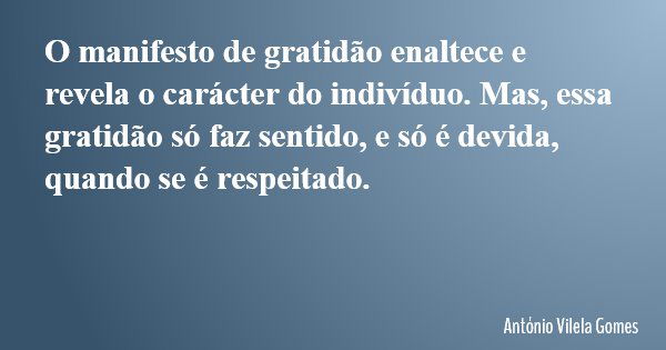 O manifesto de gratidão enaltece e revela o carácter do indivíduo. Mas, essa gratidão só faz sentido, e só é devida, quando se é respeitado.... Frase de António Vilela Gomes.