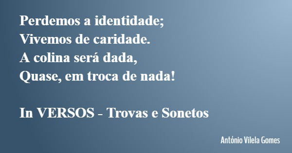Perdemos a identidade; Vivemos de caridade. A colina será dada, Quase, em troca de nada! In VERSOS - Trovas e Sonetos... Frase de António Vilela Gomes.