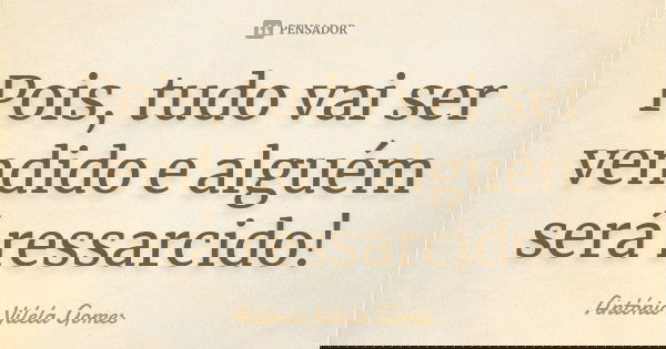 Pois, tudo vai ser vendido e alguém será ressarcido!... Frase de António Vilela Gomes.