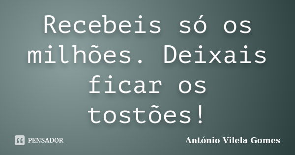 Recebeis só os milhões. Deixais ficar os tostões!... Frase de António Vilela Gomes.