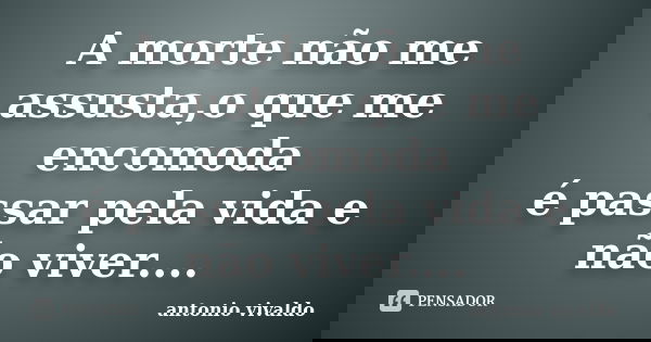 A morte não me assusta,o que me encomoda é passar pela vida e não viver....... Frase de antonio vivaldo.