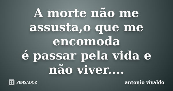 A morte não me assusta,o que me encomoda é passar pela vida e não viver....... Frase de antonio vivaldo.