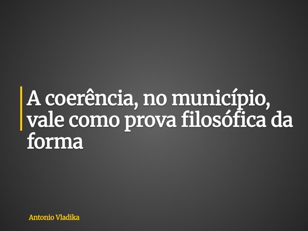A coerência, no município, vale como prova filosófica da forma... Frase de Antonio Vladika.
