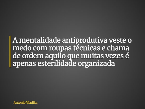 A mentalidade antiprodutiva veste o medo com roupas técnicas e chama de ordem aquilo que muitas vezes é apenas esterilidade organizada... Frase de Antonio Vladika.