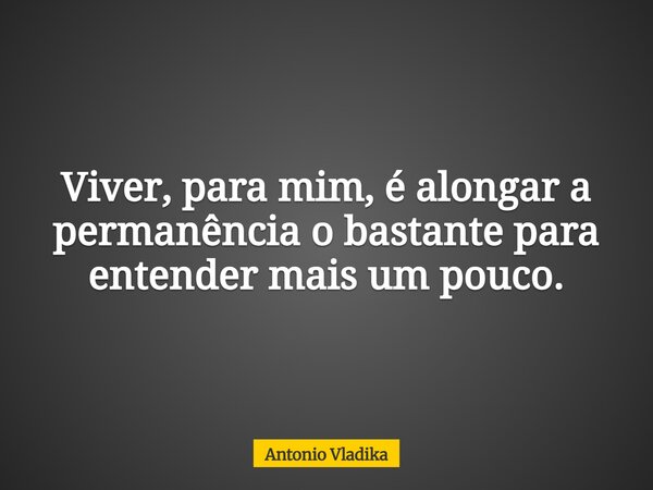 Viver, para mim, é alongar a permanência o bastante para entender mais um pouco.... Frase de Antonio Vladika.