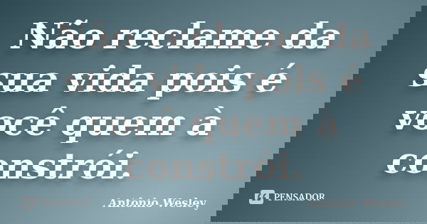 Não reclame da sua vida pois é você quem à constrói.... Frase de Antônio Wesley.