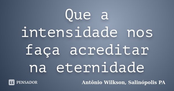 Que a intensidade nos faça acreditar na eternidade... Frase de Antônio Wilkson, Salinópolis PA.