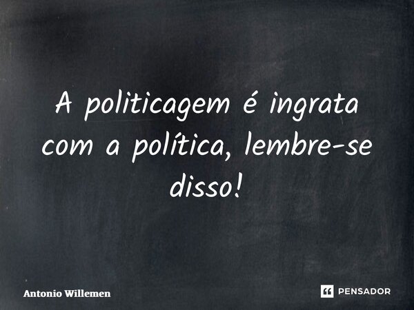 ⁠A politicagem é ingrata com a política, lembre-se disso!... Frase de Antonio Willemen.
