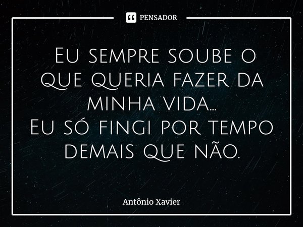 ⁠ Eu sempre soube o que queria fazer da minha vida…
Eu só fingi por tempo demais que não.... Frase de Antônio Xavier.