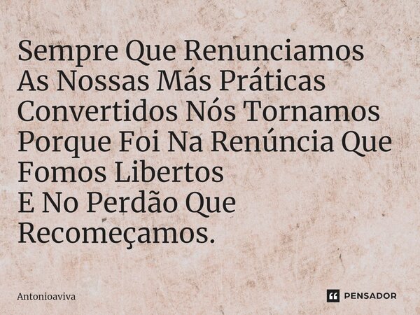 ⁠Sempre Que Renunciamos As Nossas Más Práticas Convertidos Nós Tornamos Porque Foi Na Renúncia Que Fomos Libertos E No Perdão Que Recomeçamos.... Frase de Antonioaviva.