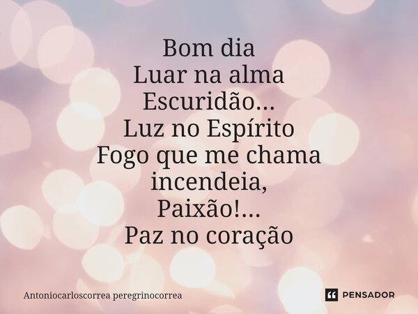 ⁠Bom dia Luar na alma Escuridão... Luz no Espírito Fogo que me chama incendeia, Paixão!... Paz no coração... Frase de Antoniocarloscorrea peregrinocorrea.