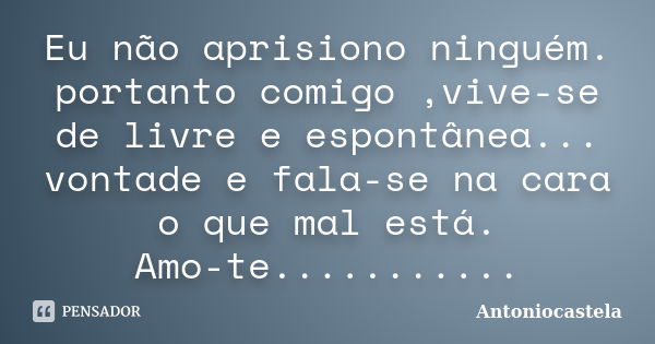 Eu não aprisiono ninguém. portanto comigo ,vive-se de livre e espontânea... vontade e fala-se na cara o que mal está. Amo-te.............. Frase de Antoniocastela.