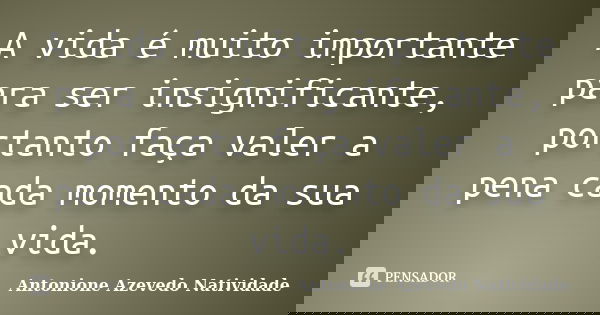 A vida é muito importante para ser insignificante, portanto faça valer a pena cada momento da sua vida.... Frase de Antonione Azevedo Natividade.
