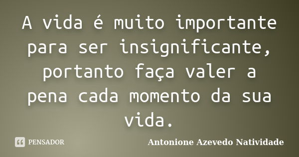 A vida é muito importante para ser insignificante, portanto faça valer a pena cada momento da sua vida.... Frase de Antonione Azevedo Natividade.