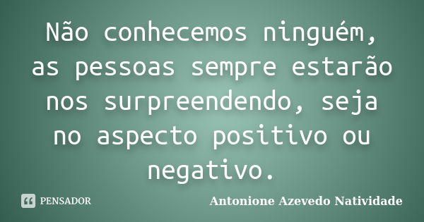 Não conhecemos ninguém, as pessoas sempre estarão nos surpreendendo, seja no aspecto positivo ou negativo.... Frase de Antonione Azevedo Natividade.