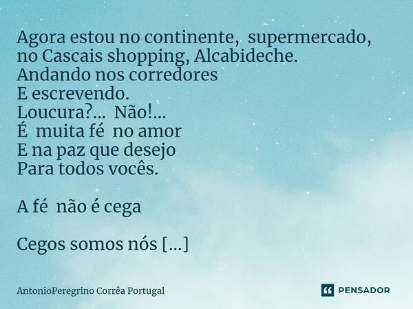 ⁠Agora estou no continente, supermercado, no Cascais shopping, Alcabideche. Andando nos corredores E escrevendo. Loucura?... Não!... É muita fé no amor E na paz... Frase de AntonioPeregrino Corrêa Portugal.