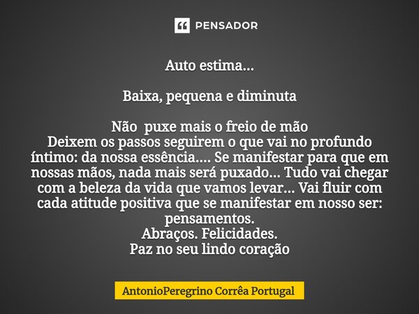 ⁠Auto estima... Baixa, pequena e diminuta Não puxe mais o freio de mão Deixem os passos seguirem o que vai no profundo íntimo: da nossa essência.... Se manifest... Frase de AntonioPeregrino Corrêa Portugal.