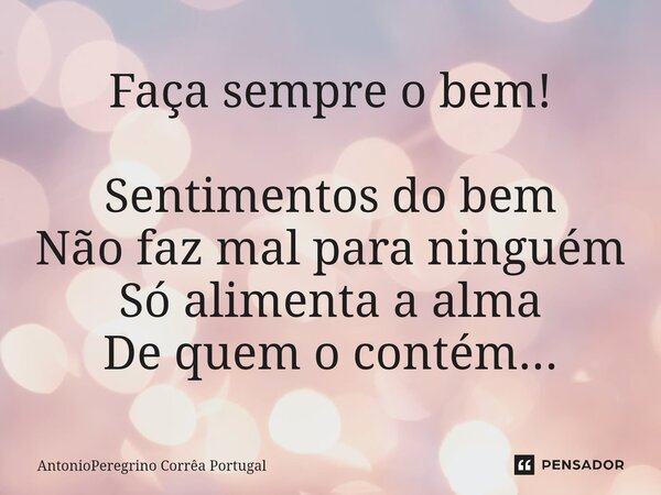 ⁠Faça sempre o bem! Sentimentos do bem Não faz mal para ninguém Só alimenta a alma De quem o contém...... Frase de AntonioPeregrino Corrêa Portugal.