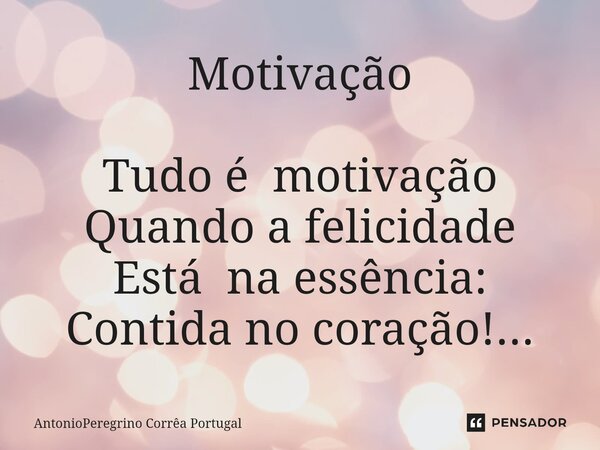 ⁠Motivação Tudo é motivação Quando a felicidade Está na essência: Contida no coração!...... Frase de AntonioPeregrino Corrêa Portugal.