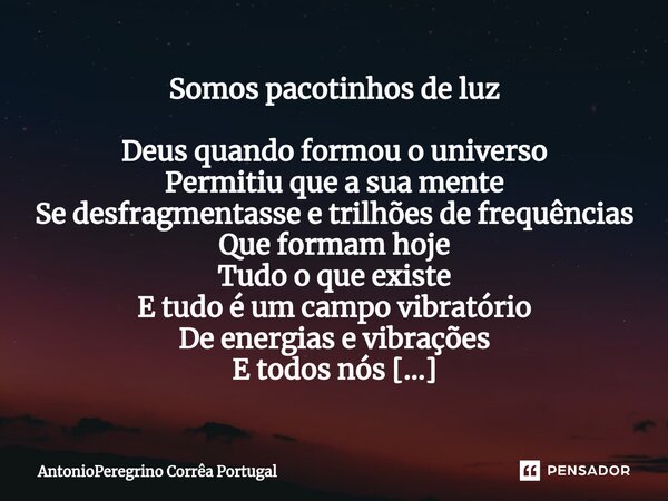 ⁠Somos pacotinhos de luz ⁠Deus quando formou o universo Permitiu que a sua mente Se desfragmentasse e trilhões de frequências Que formam hoje Tudo o que existe ... Frase de AntonioPeregrino Corrêa Portugal.