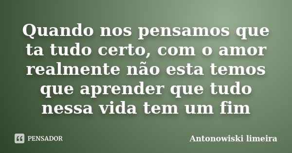 Quando nos pensamos que ta tudo certo, com o amor realmente não esta temos que aprender que tudo nessa vida tem um fim... Frase de Antonowiski limeira.