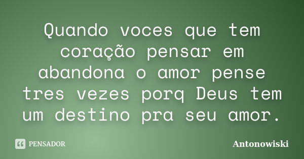 Quando voces que tem coração pensar em abandona o amor pense tres vezes porq Deus tem um destino pra seu amor.... Frase de Antonowiski.