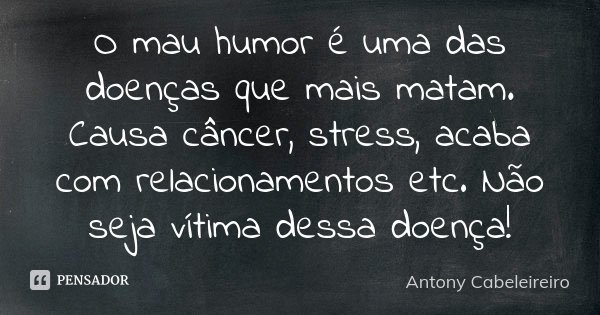 O mau humor é uma das doenças que mais matam. Causa câncer, stress, acaba com relacionamentos etc. Não seja vítima dessa doença!... Frase de Antony Cabeleireiro.