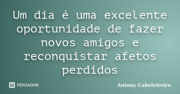 Um dia é uma excelente oportunidade de fazer novos amigos e reconquistar afetos perdidos... Frase de Antony Cabeleireiro.