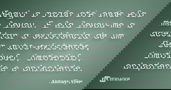 Segui a razão até onde ela me levou. E ela levou-me a aceitar a existência de um Ser auto-existente, imutável, imaterial, onipotente e onisciente.... Frase de Antony Flew.