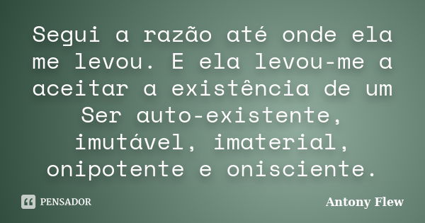 Segui a razão até onde ela me levou. E ela levou-me a aceitar a existência de um Ser auto-existente, imutável, imaterial, onipotente e onisciente.... Frase de Antony Flew.