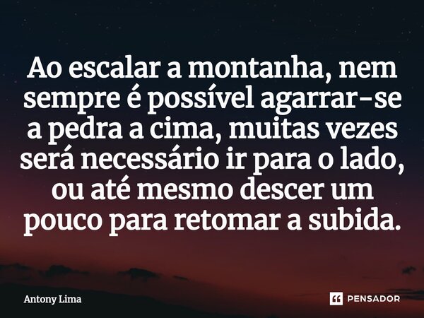 ⁠Ao escalar a montanha, nem sempre é possível agarrar-se a pedra a cima, muitas vezes será necessário ir para o lado, ou até mesmo descer um pouco para retomar ... Frase de Antony Lima.