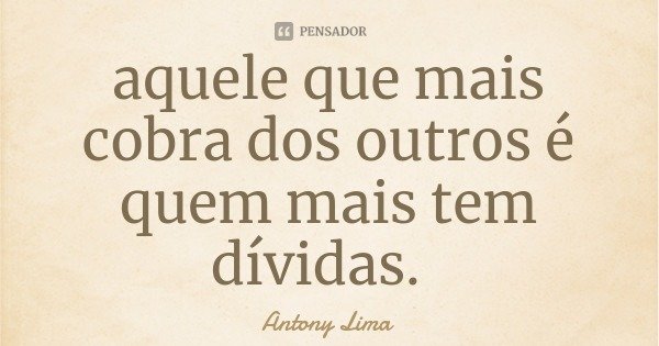 aquele que mais cobra dos outros é quem mais tem dívidas.... Frase de Antony Lima.