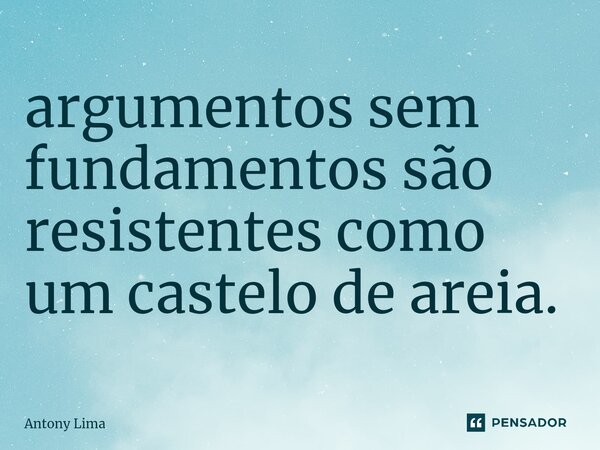 argumentos sem fundamentos são resistentes como um castelo de areia.... Frase de Antony Lima.