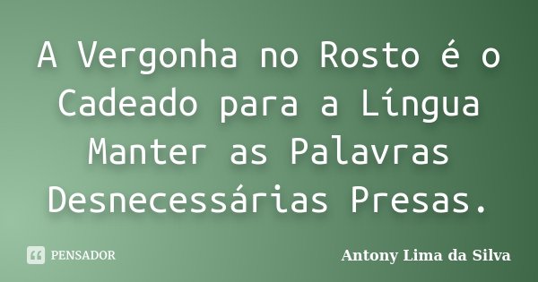 A Vergonha no Rosto é o Cadeado para a Língua Manter as Palavras Desnecessárias Presas.... Frase de Antony Lima da Silva.