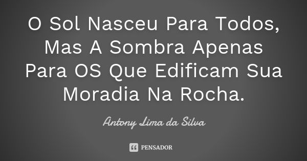 O Sol Nasceu Para Todos, Mas A Sombra Apenas Para OS Que Edificam Sua Moradia Na Rocha.... Frase de Antony Lima da Silva.