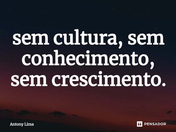 sem cultura, sem conhecimento, sem crescimento.... Frase de Antony Lima.