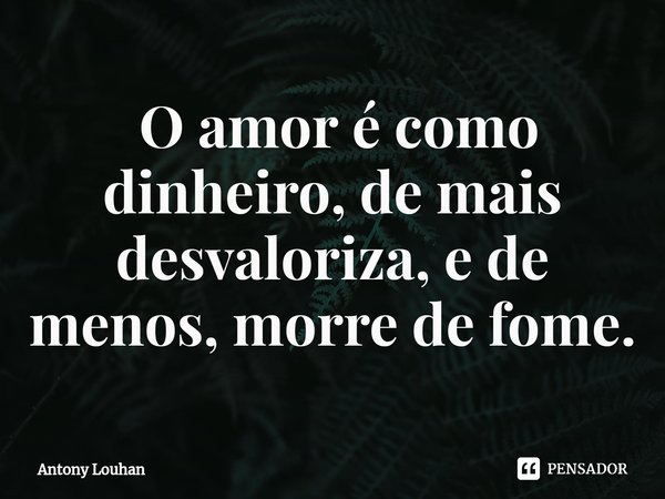 ⁠ O amor é como dinheiro, de mais desvaloriza, e de menos, morre de fome.... Frase de Antony Louhan.