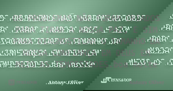 OS PROBLEMAS NÃO FORAM CRIADOS PARA TIRAR A NOSSA PAZ, E SIM PARA DIAGNOSTICAR O TAMANHO DA NOSSA CONFIANÇA EM DEUS EM MEIO AS TEMPESTADES.boa noite... Frase de Antony Oliver.