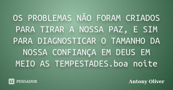 OS PROBLEMAS NÃO FORAM CRIADOS PARA TIRAR A NOSSA PAZ, E SIM PARA DIAGNOSTICAR O TAMANHO DA NOSSA CONFIANÇA EM DEUS EM MEIO AS TEMPESTADES.boa noite... Frase de Antony Oliver.