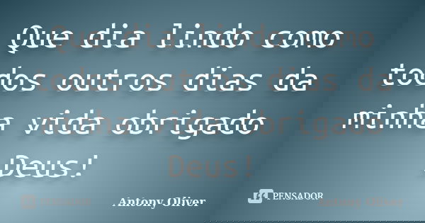 Que dia lindo como todos outros dias da minha vida obrigado Deus!... Frase de Antony Oliver.