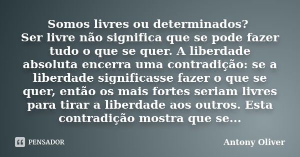 Somos livres ou determinados? Ser livre não significa que se pode fazer tudo o que se quer. A liberdade absoluta encerra uma contradição: se a liberdade signifi... Frase de Antony Oliver.