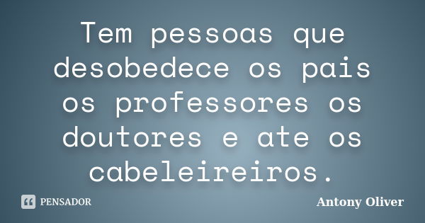 Tem pessoas que desobedece os pais os professores os doutores e ate os cabeleireiros.... Frase de Antony Oliver.