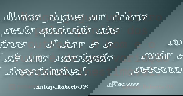 Nunca jugue um livro pela opinião dos outros . O bom e o ruim é de uma variação pessoal inestimável.... Frase de Antony Roberto OS.
