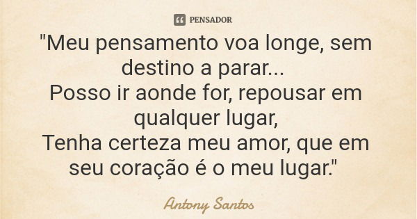 "Meu pensamento voa longe, sem destino a parar... Posso ir aonde for, repousar em qualquer lugar, Tenha certeza meu amor, que em seu coração é o meu lugar.... Frase de Antony Santos.