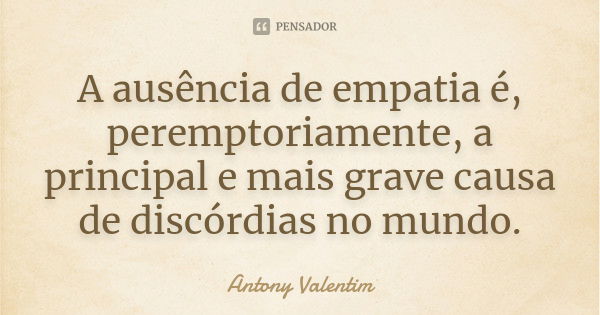 A ausência de empatia é, peremptoriamente, a principal e mais grave causa de discórdias no mundo.... Frase de Antony Valentim.